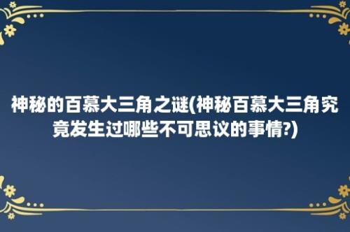 神秘的百慕大三角之谜(神秘百慕大三角究竟发生过哪些不可思议的事情?)