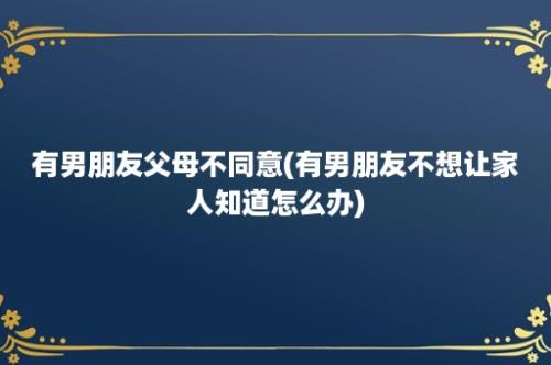 有男朋友父母不同意(有男朋友不想让家人知道怎么办)