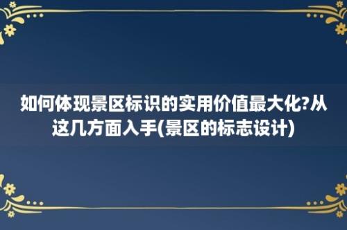 如何体现景区标识的实用价值最大化?从这几方面入手(景区的标志设计)