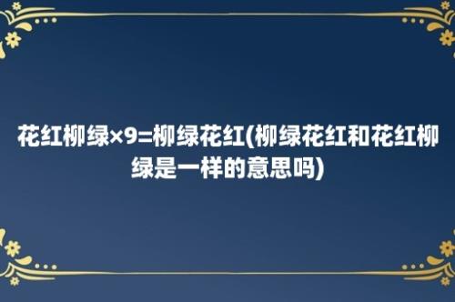 花红柳绿×9=柳绿花红(柳绿花红和花红柳绿是一样的意思吗)