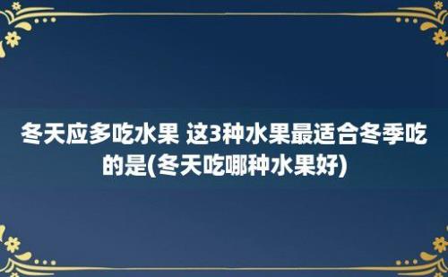 冬天应多吃水果 这3种水果最适合冬季吃的是(冬天吃哪种水果好)