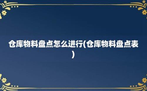 仓库物料盘点怎么进行(仓库物料盘点表)