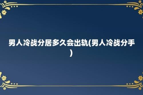 男人冷战分居多久会出轨(男人冷战分手)