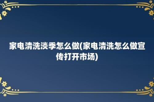 家电清洗淡季怎么做(家电清洗怎么做宣传打开市场)