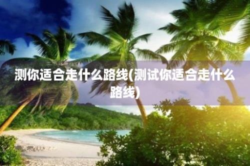 测你适合走什么路线(测试你适合走什么路线)