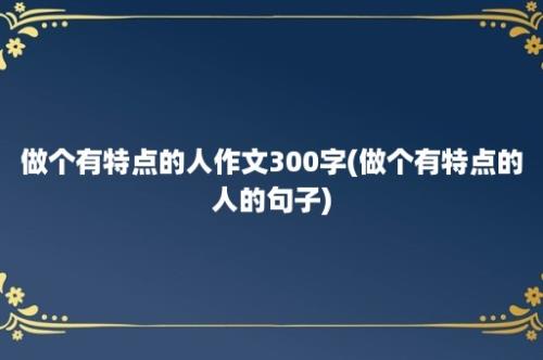 做个有特点的人作文300字(做个有特点的人的句子)