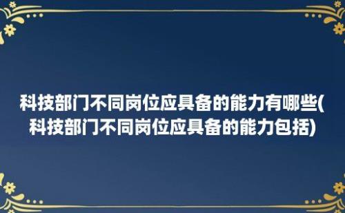 科技部门不同岗位应具备的能力有哪些(科技部门不同岗位应具备的能力包括)