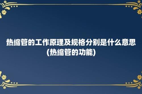 热缩管的工作原理及规格分别是什么意思(热缩管的功能)