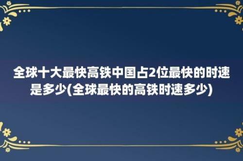 全球十大最快高铁中国占2位最快的时速是多少(全球最快的高铁时速多少)