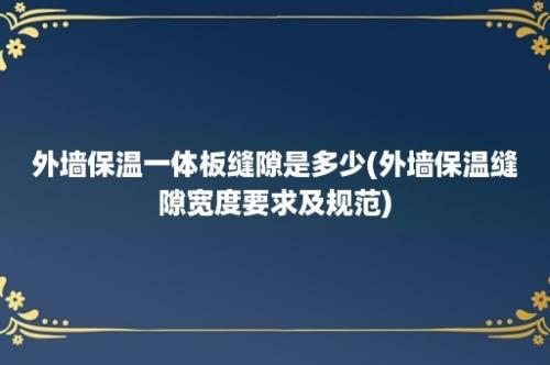 外墙保温一体板缝隙是多少(外墙保温缝隙宽度要求及规范)