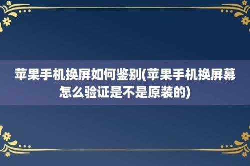 苹果手机换屏如何鉴别(苹果手机换屏幕怎么验证是不是原装的)