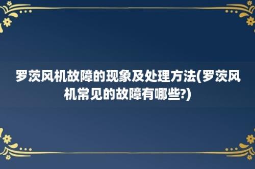 罗茨风机故障的现象及处理方法(罗茨风机常见的故障有哪些?)