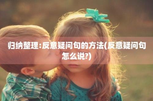 归纳整理:反意疑问句的方法(反意疑问句怎么说?)