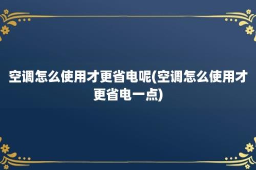 空调怎么使用才更省电呢(空调怎么使用才更省电一点)