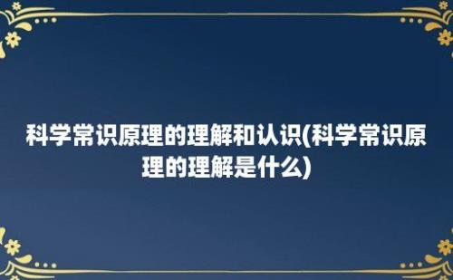 科学常识原理的理解和认识(科学常识原理的理解是什么)