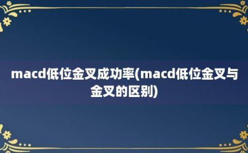 macd低位金叉成功率(macd低位金叉与金叉的区别)