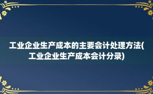 工业企业生产成本的主要会计处理方法(工业企业生产成本会计分录)