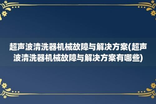 超声波清洗器机械故障与解决方案(超声波清洗器机械故障与解决方案有哪些)