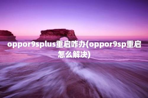 oppor9splus重启咋办(oppor9sp重启怎么解决)