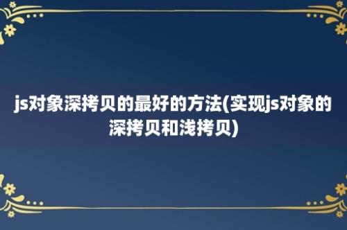 js对象深拷贝的最好的方法(实现js对象的深拷贝和浅拷贝)