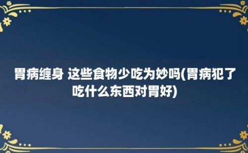 胃病缠身 这些食物少吃为妙吗(胃病犯了吃什么东西对胃好)