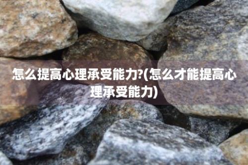 怎么提高心理承受能力?(怎么才能提高心理承受能力)