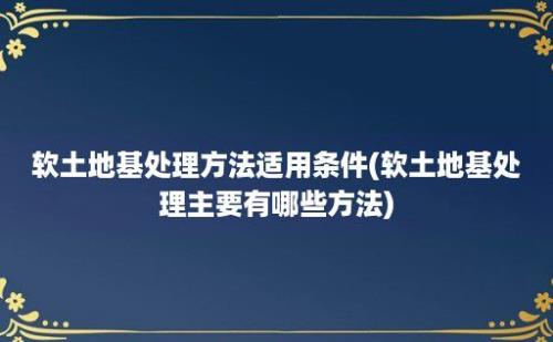 软土地基处理方法适用条件(软土地基处理主要有哪些方法)