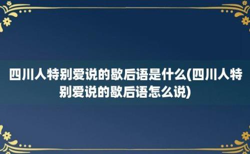 四川人特别爱说的歇后语是什么(四川人特别爱说的歇后语怎么说)