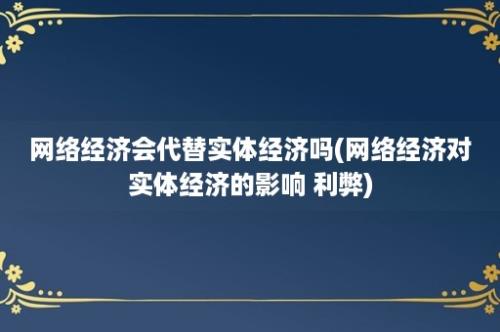 网络经济会代替实体经济吗(网络经济对实体经济的影响 利弊)