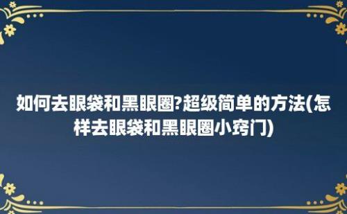 如何去眼袋和黑眼圈?超级简单的方法(怎样去眼袋和黑眼圈小窍门)