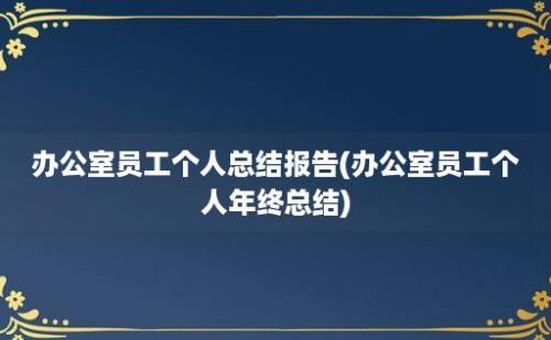 办公室员工个人总结报告(办公室员工个人年终总结)