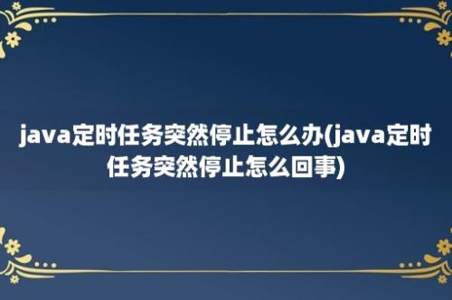 java定时任务突然停止怎么办(java定时任务突然停止怎么回事)