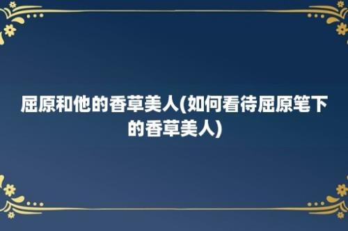 屈原和他的香草美人(如何看待屈原笔下的香草美人)