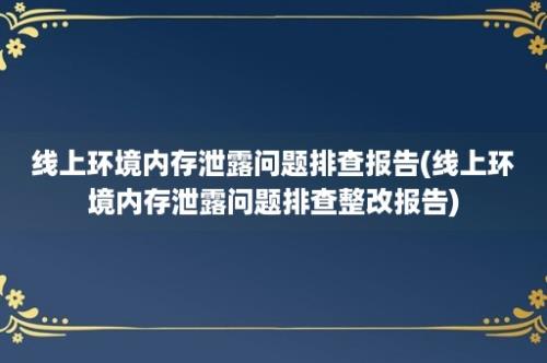 线上环境内存泄露问题排查报告(线上环境内存泄露问题排查整改报告)