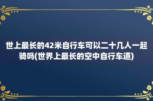 世上最长的42米自行车可以二十几人一起骑吗(世界上最长的空中自行车道)