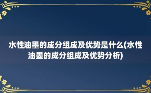 水性油墨的成分组成及优势是什么(水性油墨的成分组成及优势分析)