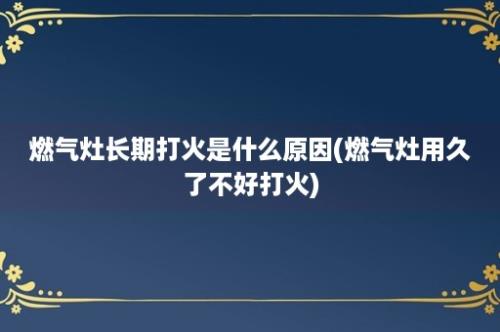 燃气灶长期打火是什么原因(燃气灶用久了不好打火)