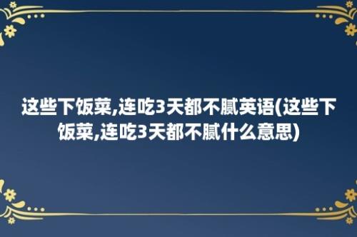 这些下饭菜,连吃3天都不腻英语(这些下饭菜,连吃3天都不腻什么意思)