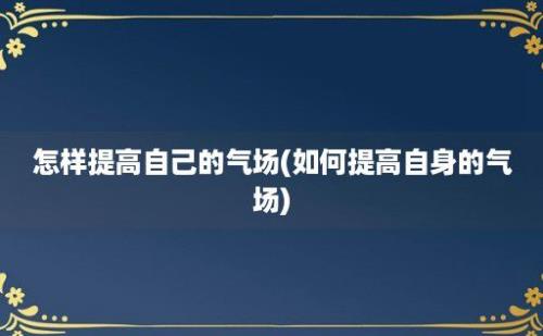 怎样提高自己的气场(如何提高自身的气场)