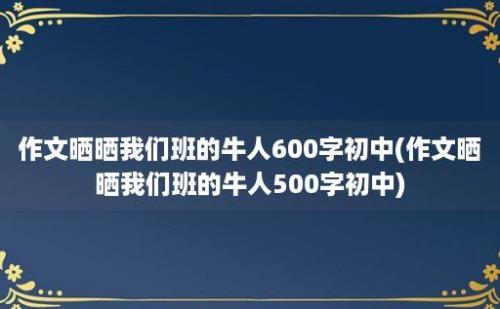 作文晒晒我们班的牛人600字初中(作文晒晒我们班的牛人500字初中)