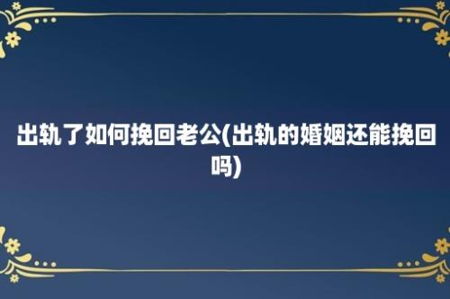 出轨了如何挽回老公(出轨的婚姻还能挽回吗)