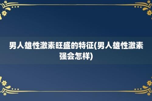 男人雄性激素旺盛的特征(男人雄性激素强会怎样)