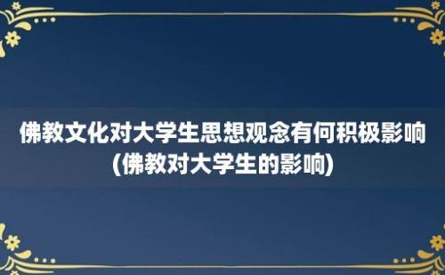 佛教文化对大学生思想观念有何积极影响(佛教对大学生的影响)