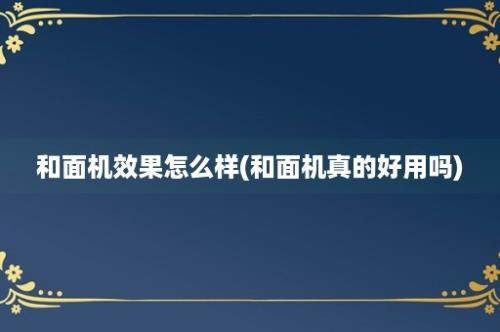 和面机效果怎么样(和面机真的好用吗)