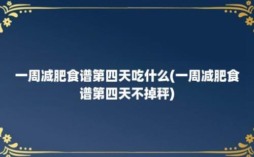 一周减肥食谱第四天吃什么(一周减肥食谱第四天不掉秤)