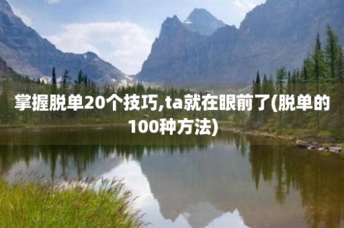 掌握脱单20个技巧,ta就在眼前了(脱单的100种方法)