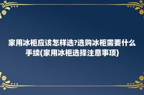 家用冰柜应该怎样选?选购冰柜需要什么手续(家用冰柜选择注意事项)