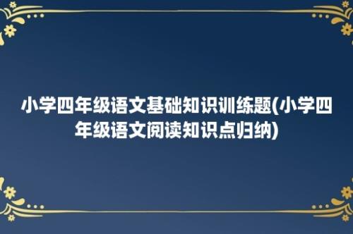 小学四年级语文基础知识训练题(小学四年级语文阅读知识点归纳)