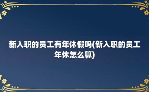 新入职的员工有年休假吗(新入职的员工年休怎么算)