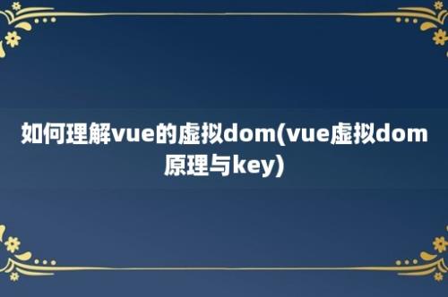 如何理解vue的虚拟dom(vue虚拟dom原理与key)